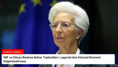 IMF ve Dünya Bankası Bahar Toplantıları: Lagarde’den Küresel Ekonomi Değerlendirmesi
