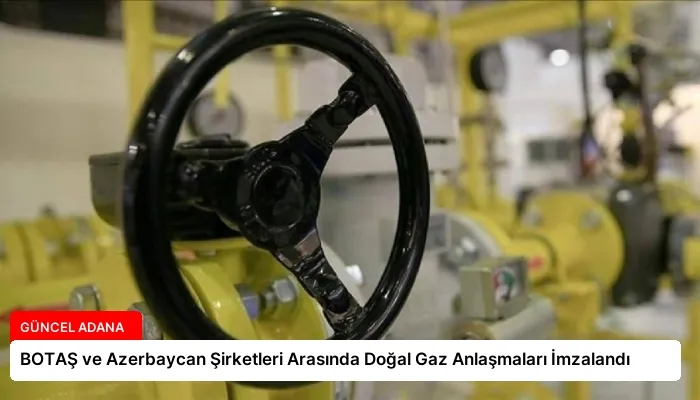 BOTAŞ ve Azerbaycan Şirketleri Arasında Doğal Gaz Anlaşmaları İmzalandı