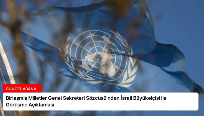Birleşmiş Milletler Genel Sekreteri Sözcüsü’nden İsrail Büyükelçisi ile Görüşme Açıklaması