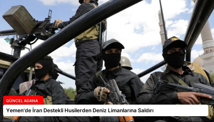 Yemen’de İran Destekli Husilerden Deniz Limanlarına Saldırı