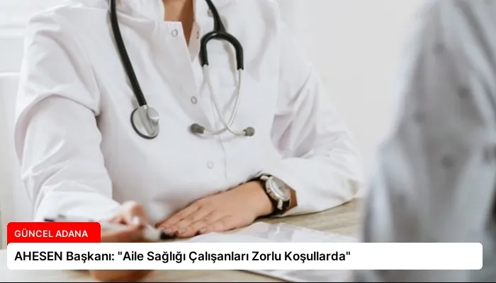 AHESEN Başkanı: “Aile Sağlığı Çalışanları Zorlu Koşullarda”