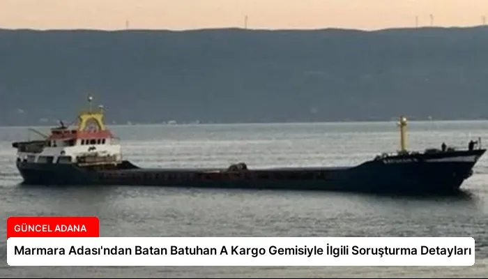 Marmara Adası’ndan Batan Batuhan A Kargo Gemisiyle İlgili Soruşturma Detayları