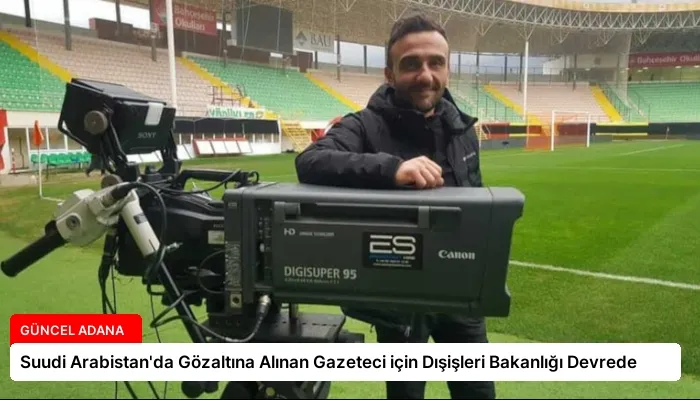 Suudi Arabistan’da Gözaltına Alınan Gazeteci için Dışişleri Bakanlığı Devrede