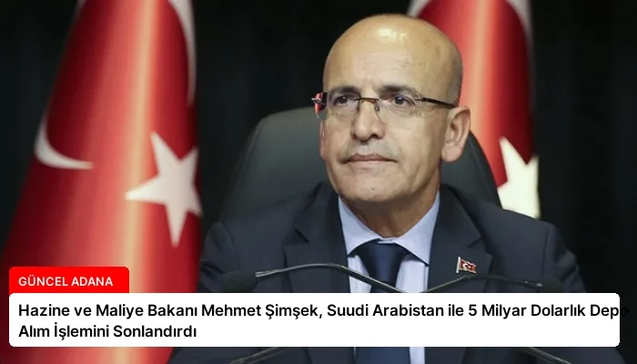 Hazine ve Maliye Bakanı Mehmet Şimşek, Suudi Arabistan ile 5 Milyar Dolarlık Depo Alım İşlemini Sonlandırdı