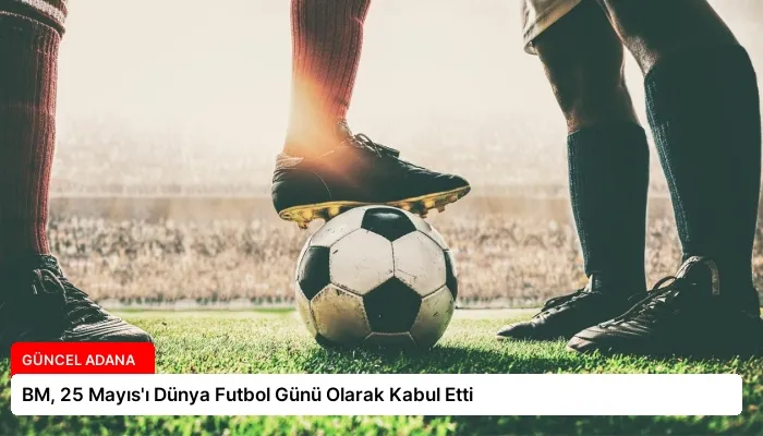 BM, 25 Mayıs’ı Dünya Futbol Günü Olarak Kabul Etti