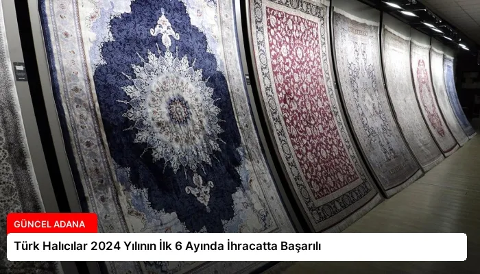 Türk Halıcılar 2024 Yılının İlk 6 Ayında İhracatta Başarılı