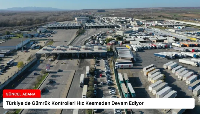 Türkiye’de Gümrük Kontrolleri Hız Kesmeden Devam Ediyor