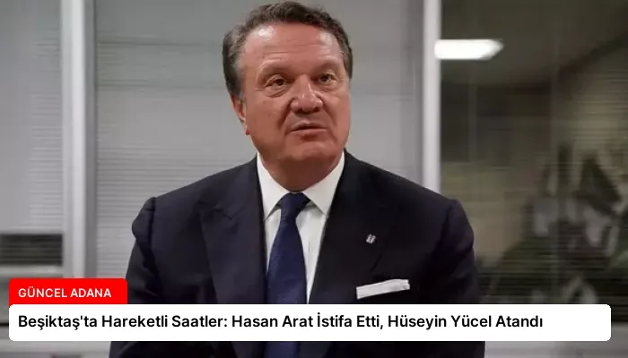 Beşiktaş’ta Hareketli Saatler: Hasan Arat İstifa Etti, Hüseyin Yücel Atandı