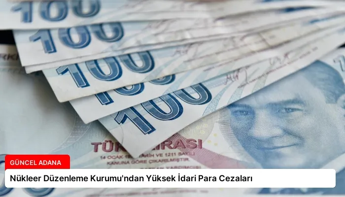Nükleer Düzenleme Kurumu’ndan Yüksek İdari Para Cezaları