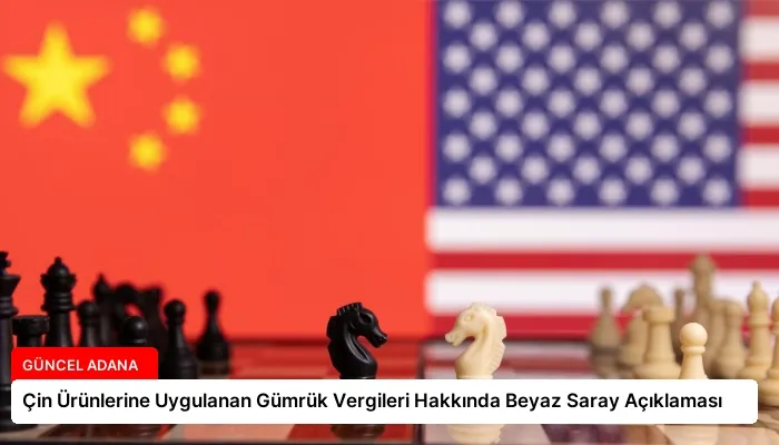 Çin Ürünlerine Uygulanan Gümrük Vergileri Hakkında Beyaz Saray Açıklaması