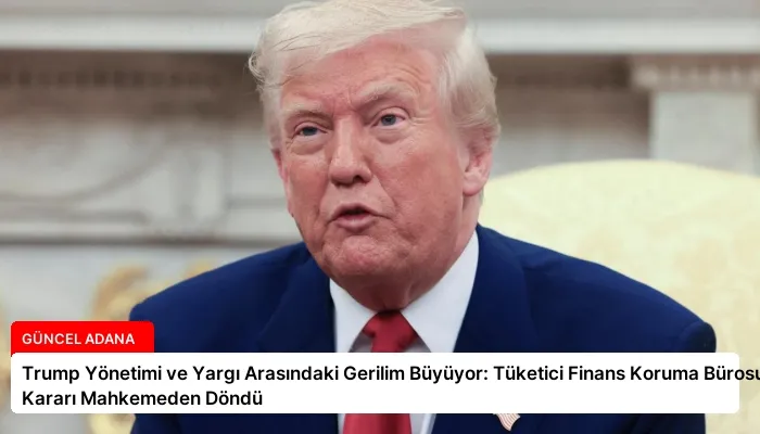 Trump Yönetimi ve Yargı Arasındaki Gerilim Büyüyor: Tüketici Finans Koruma Bürosu Kararı Mahkemeden Döndü