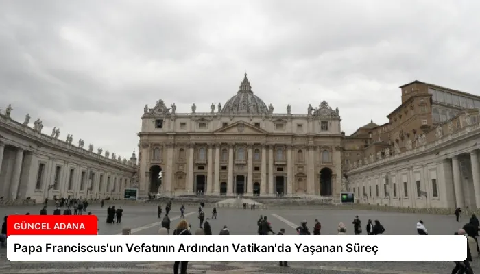 Papa Franciscus’un Vefatının Ardından Vatikan’da Yaşanan Süreç