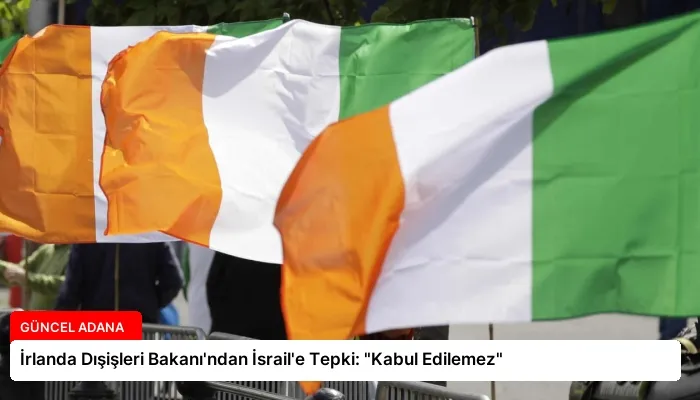 İrlanda Dışişleri Bakanı’ndan İsrail’e Tepki: “Kabul Edilemez”