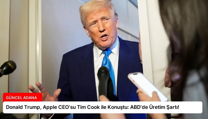 Donald Trump, Apple CEO’su Tim Cook ile Konuştu: ABD’de Üretim Şartı!