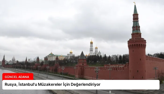 Rusya, İstanbul’u Müzakereler İçin Değerlendiriyor