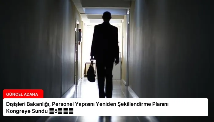 Dışişleri Bakanlığı, Personel Yapısını Yeniden Şekillendirme Planını Kongreye Sundu ⏬👇