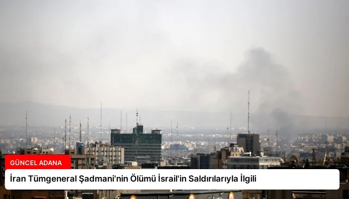 İran Tümgeneral Şadmani’nin Ölümü İsrail’in Saldırılarıyla İlgili