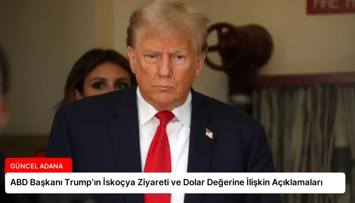 ABD Başkanı Trump’ın İskoçya Ziyareti ve Dolar Değerine İlişkin Açıklamaları