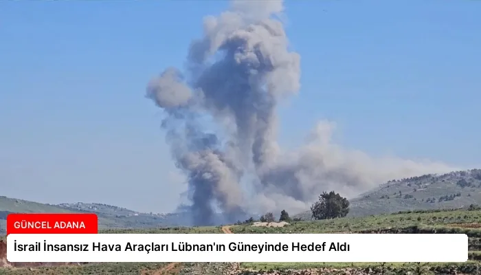 İsrail İnsansız Hava Araçları Lübnan’ın Güneyinde Hedef Aldı