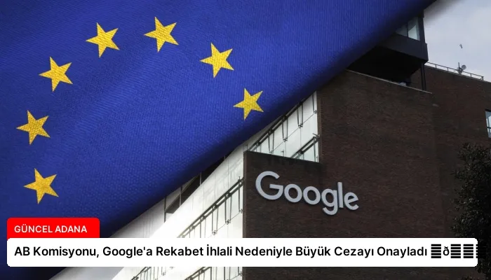 AB Komisyonu, Google’a Rekabet İhlali Nedeniyle Büyük Cezayı Onayladı ⏬👇