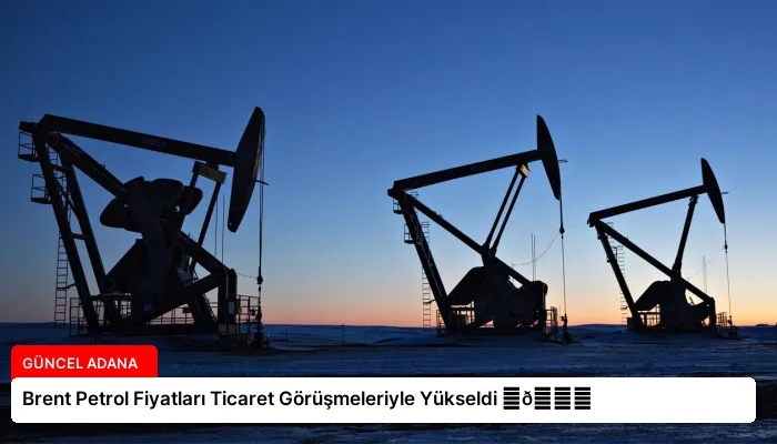 Brent Petrol Fiyatları Ticaret Görüşmeleriyle Yükseldi ⏬👇