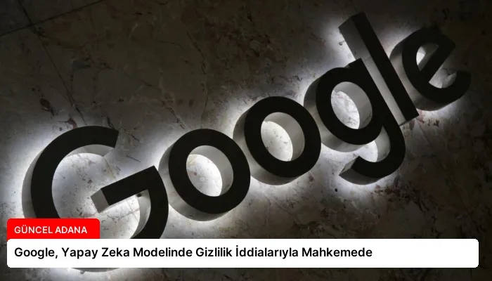 Google, Yapay Zeka Modelinde Gizlilik İddialarıyla Mahkemede