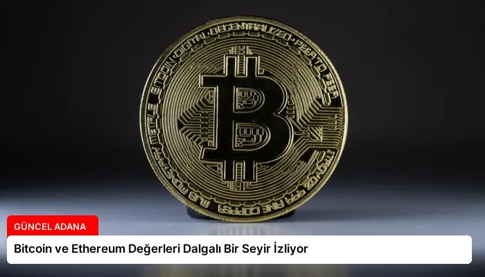 Bitcoin ve Ethereum Değerleri Dalgalı Bir Seyir İzliyor