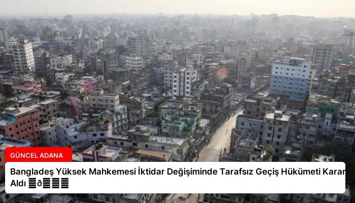 Bangladeş Yüksek Mahkemesi İktidar Değişiminde Tarafsız Geçiş Hükümeti Kararı Aldı ⏬👇
