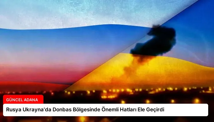 Rusya Ukrayna’da Donbas Bölgesinde Önemli Hatları Ele Geçirdi
