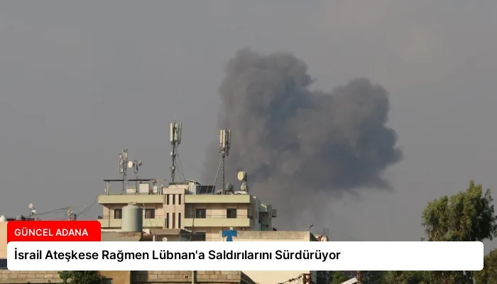 İsrail Ateşkese Rağmen Lübnan’a Saldırılarını Sürdürüyor