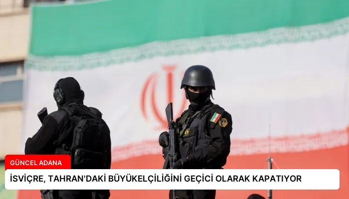 İSVİÇRE, TAHRAN’DAKİ BÜYÜKELÇİLİĞİNİ GEÇİCİ OLARAK KAPATIYOR