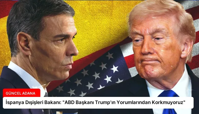 İspanya Dışişleri Bakanı: “ABD Başkanı Trump’ın Yorumlarından Korkmuyoruz”