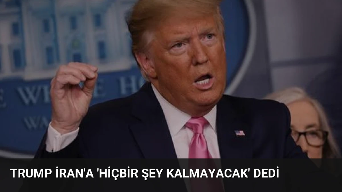 Trump İran’a ‘Hiçbir Şey Kalmayacak’ Dedi