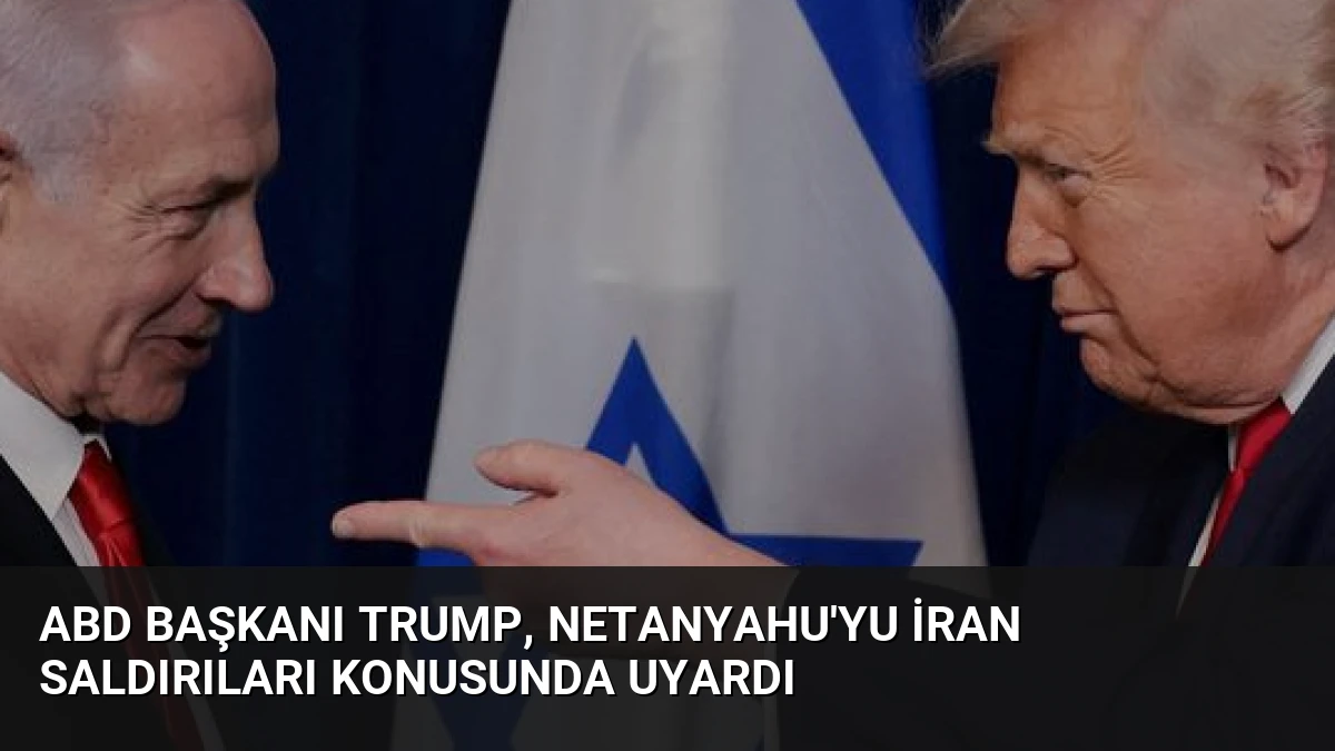 ABD Başkanı Trump, Netanyahu’yu İran Saldırıları Konusunda Uyardı