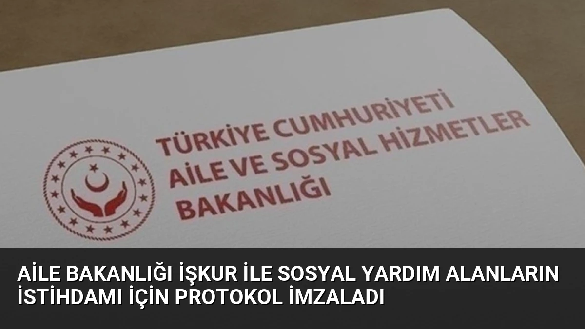 Aile Bakanlığı İŞKUR ile Sosyal Yardım Alanların İstihdamı İçin Protokol İmzaladı
