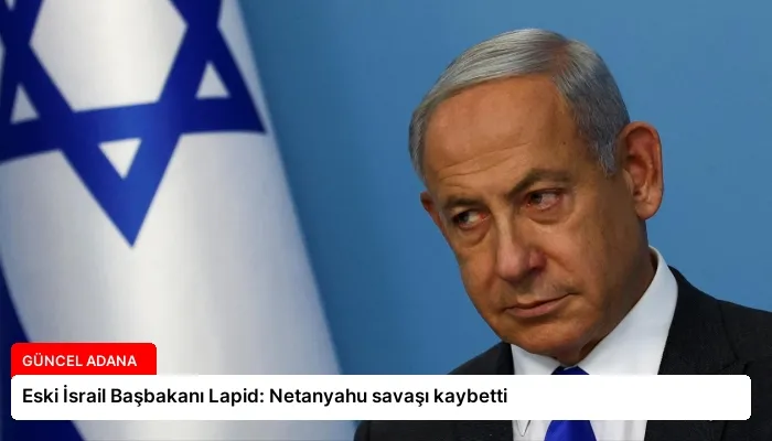 Eski İsrail Başbakanı Lapid: Netanyahu savaşı kaybetti