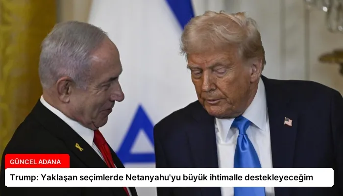 Trump: Yaklaşan seçimlerde Netanyahu’yu büyük ihtimalle destekleyeceğim