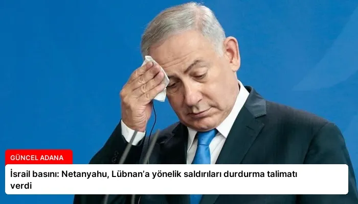 İsrail basını: Netanyahu, Lübnan’a yönelik saldırıları durdurma talimatı verdi