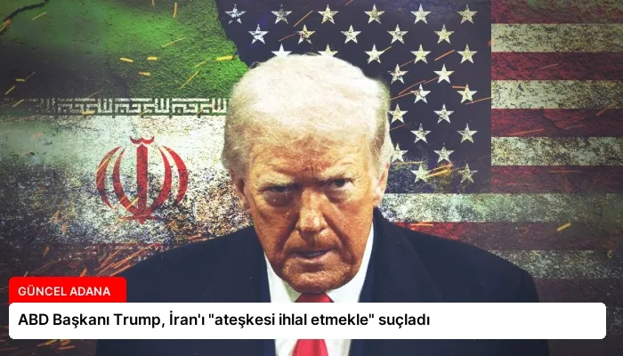 ABD Başkanı Trump, İran’ı “ateşkesi ihlal etmekle” suçladı