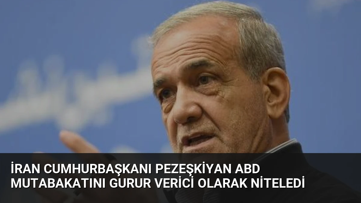 İran Cumhurbaşkanı Pezeşkiyan ABD Mutabakatını Gurur Verici Olarak Niteledi