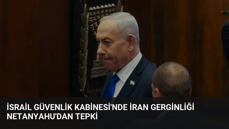 İsrail Güvenlik Kabinesi’nde İran Gerginliği Netanyahu’dan Tepki