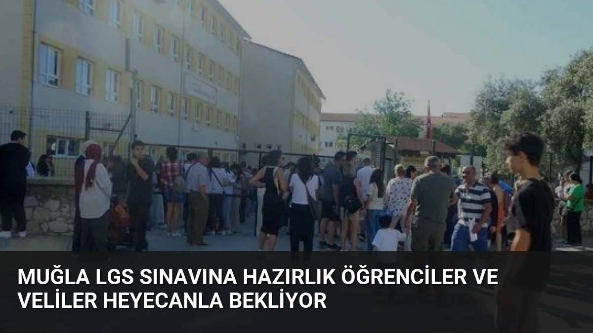 Muğla LGS Sınavına Hazırlık Öğrenciler ve Veliler Heyecanla Bekliyor
