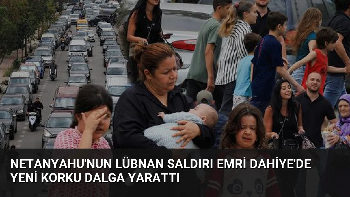 Netanyahu’nun Lübnan Saldırı Emri Dahiye’de Yeni Korku Dalga Yarattı