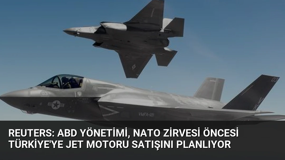 Reuters: ABD Yönetimi, NATO Zirvesi Öncesi Türkiye’ye Jet Motoru Satışını Planlıyor