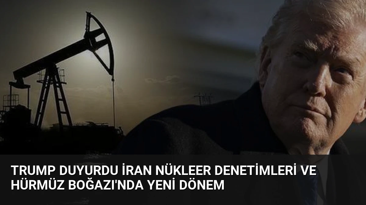Trump Duyurdu İran Nükleer Denetimleri ve Hürmüz Boğazı’nda Yeni Dönem