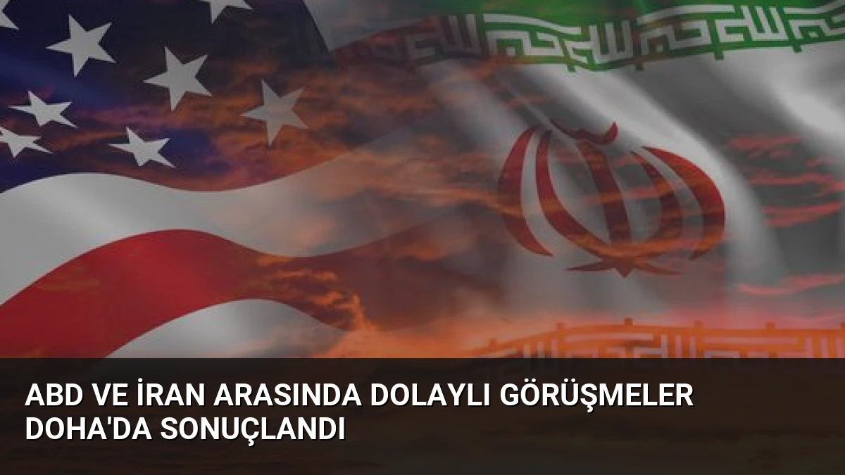 ABD ve İran Arasında Dolaylı Görüşmeler Doha’da Sonuçlandı