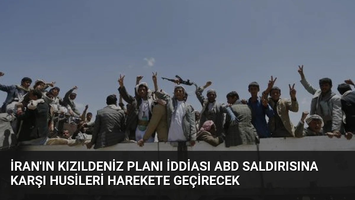 İran’ın Kızıldeniz Planı İddiası ABD Saldırısına Karşı Husileri Harekete Geçirecek