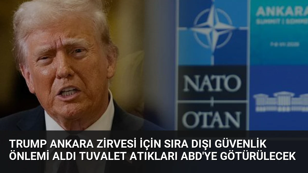 Trump Ankara Zirvesi İçin Sıra Dışı Güvenlik Önlemi Aldı Tuvalet Atıkları ABD’ye Götürülecek