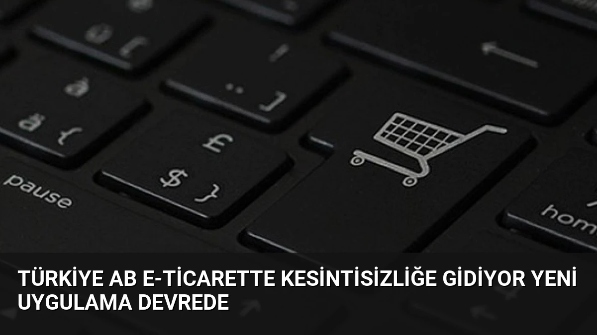 Türkiye AB E-ticarette Kesintisizliğe Gidiyor Yeni Uygulama Devrede