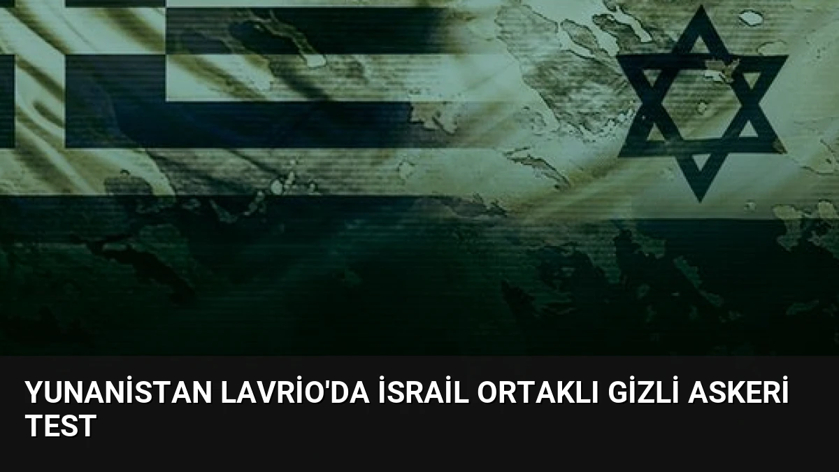 Yunanistan Lavrio’da İsrail Ortaklı Gizli Askeri Test